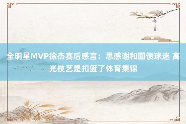全明星MVP徐杰赛后感言：思感谢和回馈球迷 高光技艺是扣篮了体育集锦