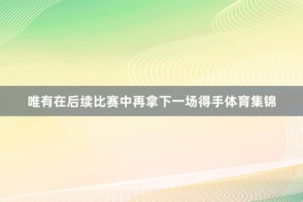 唯有在后续比赛中再拿下一场得手体育集锦